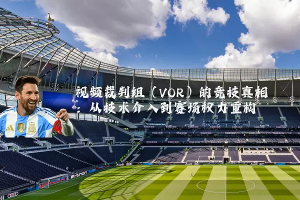 视频裁判组（VOR）的竞技真相：从技术介入到赛场权力重构