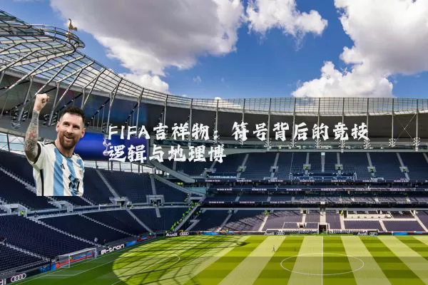 FIFA吉祥物:符号背后的竞技逻辑与地理博弈