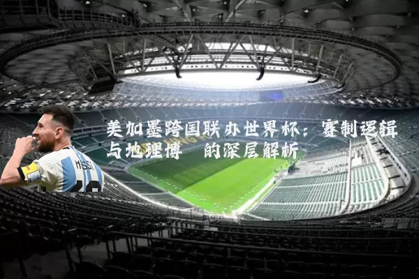 美加墨跨国联办世界杯：赛制逻辑与地理博弈的深层解析