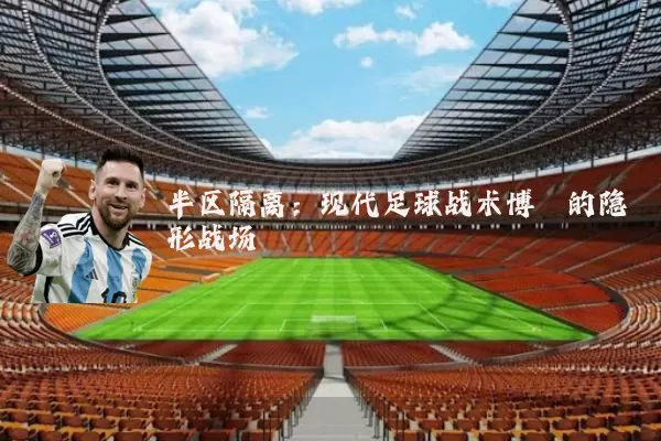 半区隔离:现代足球战术博弈的隐形战场