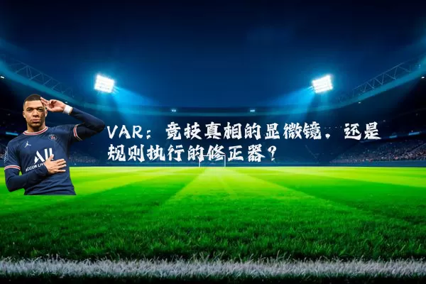 VAR：竞技真相的显微镜，还是规则执行的修正器？