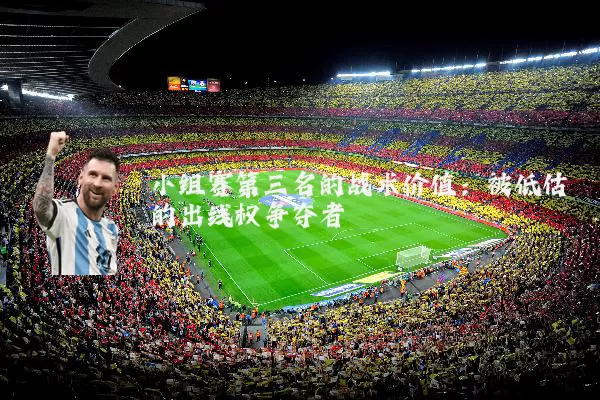小组赛第三名的战术价值:被低估的出线权争夺者