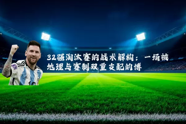 32强淘汰赛的战术解构：一场被地理与赛制双重支配的博弈